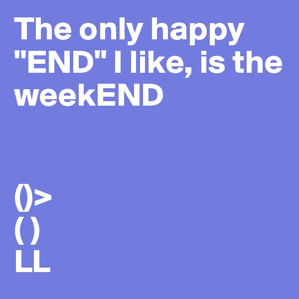 The only happy "END" I like, is the weekEND


()>
( )
LL