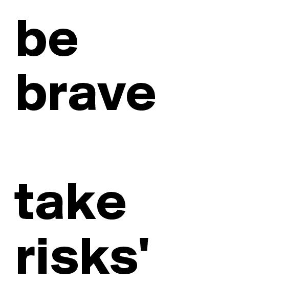 be 
brave

take 
risks'