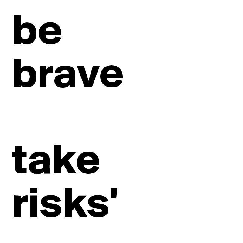 be 
brave

take 
risks'