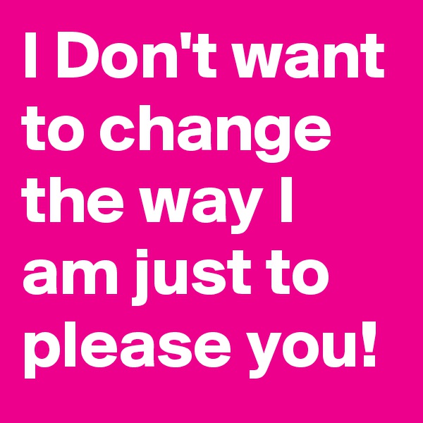 I Don't want to change the way I am just to please you! 
