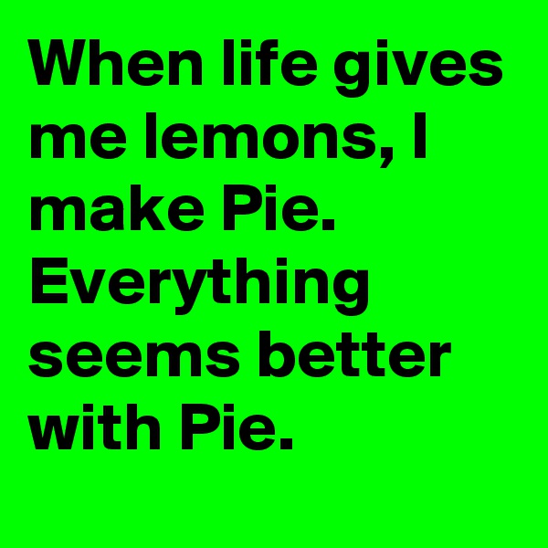 When life gives me lemons, I make Pie. Everything seems better with Pie.