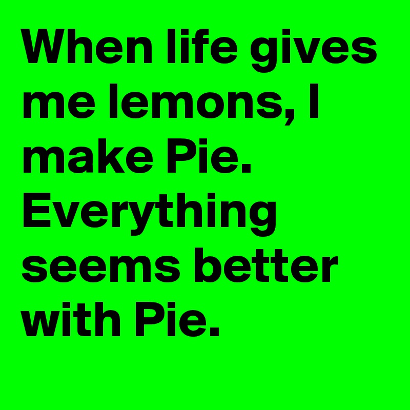 When life gives me lemons, I make Pie. Everything seems better with Pie.