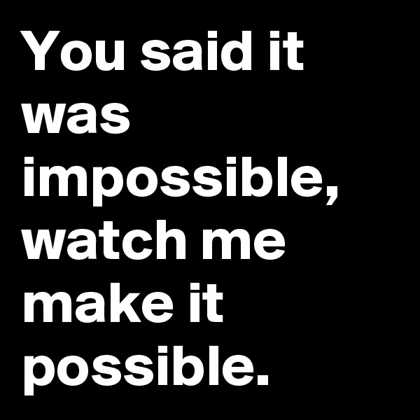 You said it was impossible, watch me make it possible.