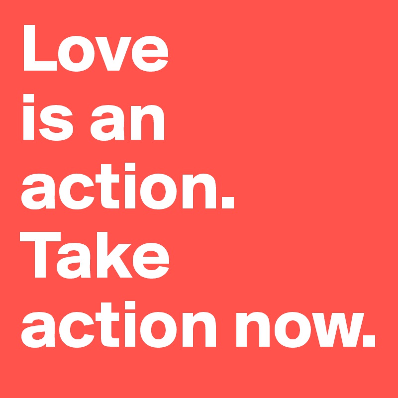 Love
is an
action.
Take action now.