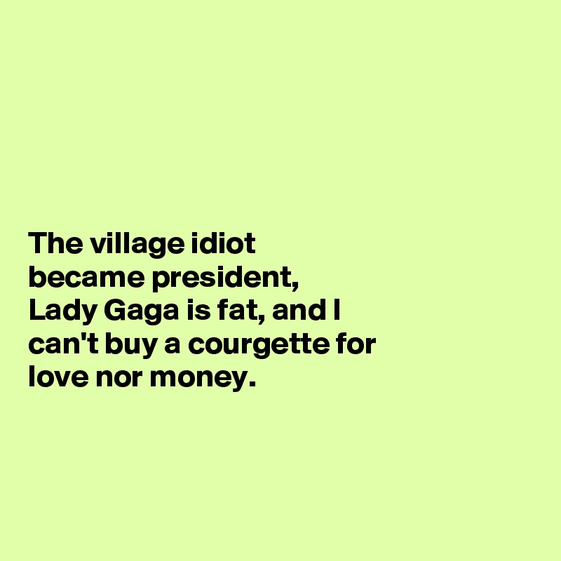 





The village idiot 
became president, 
Lady Gaga is fat, and I 
can't buy a courgette for 
love nor money. 



