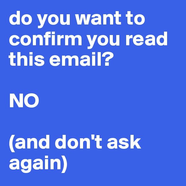 do you want to confirm you read this email?

NO

(and don't ask again)