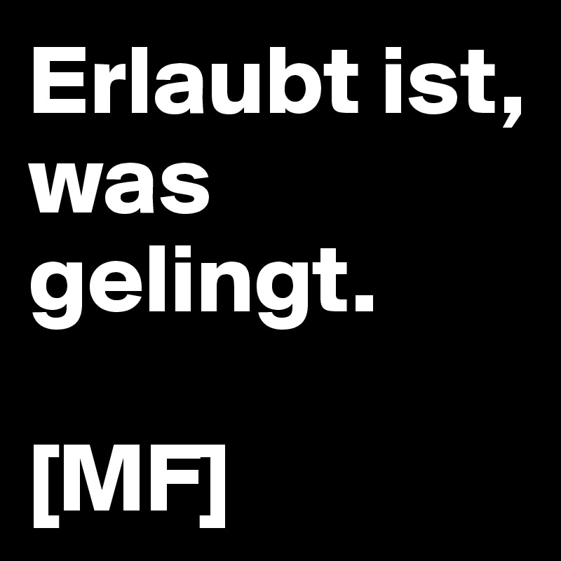 Erlaubt ist, was gelingt.

[MF]