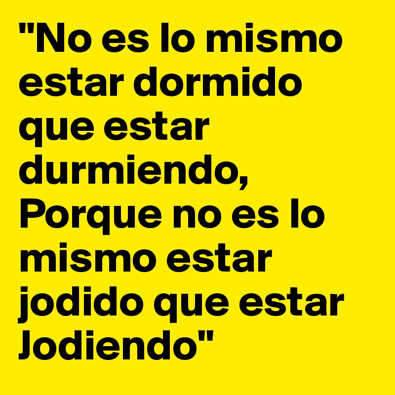 "No es lo mismo estar dormido que estar durmiendo, Porque no es lo mismo estar jodido que estar Jodiendo"