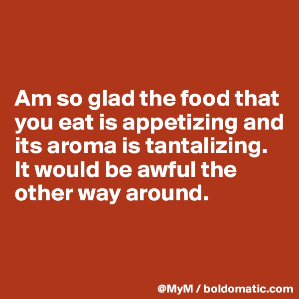 


Am so glad the food that you eat is appetizing and its aroma is tantalizing.  It would be awful the other way around.



