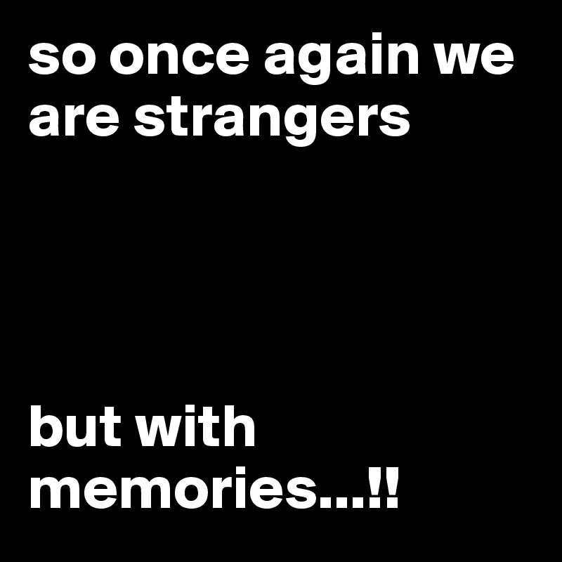 so once again we are strangers




but with memories...!!