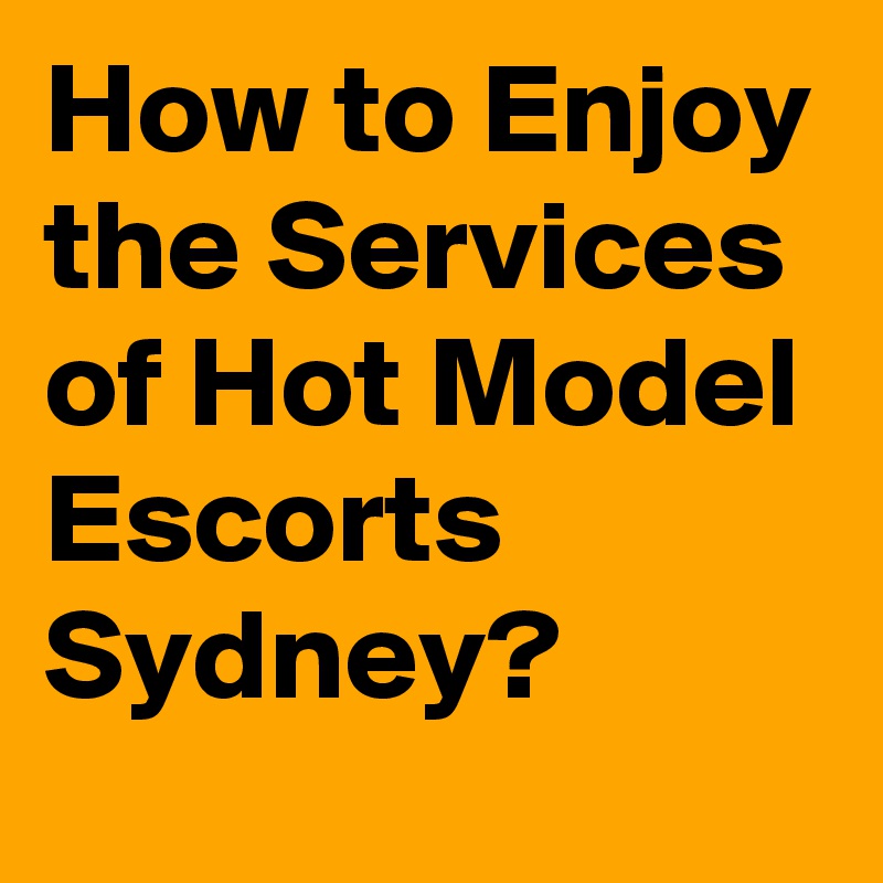 How to Enjoy the Services of Hot Model Escorts Sydney?
