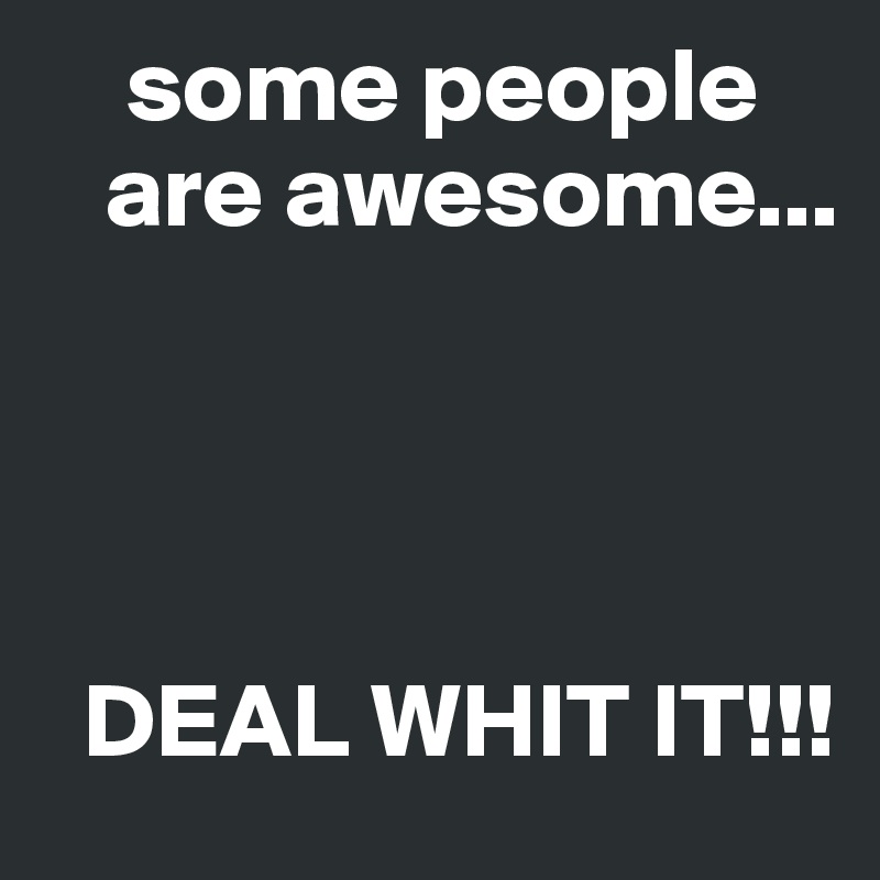     some people
   are awesome...



     
  DEAL WHIT IT!!!