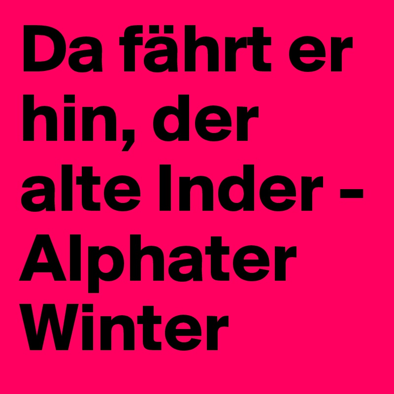 Da fährt er hin, der alte Inder - Alphater Winter