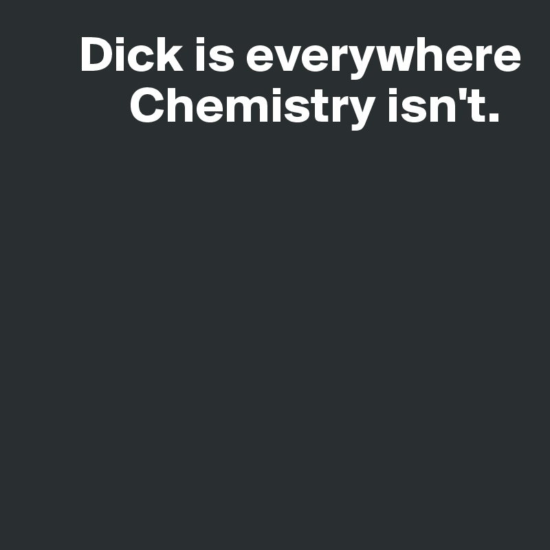      Dick is everywhere
          Chemistry isn't.






