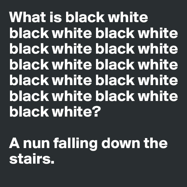 What is black white black white black white black white black white black white black white black white black white black white black white black white? 

A nun falling down the stairs.