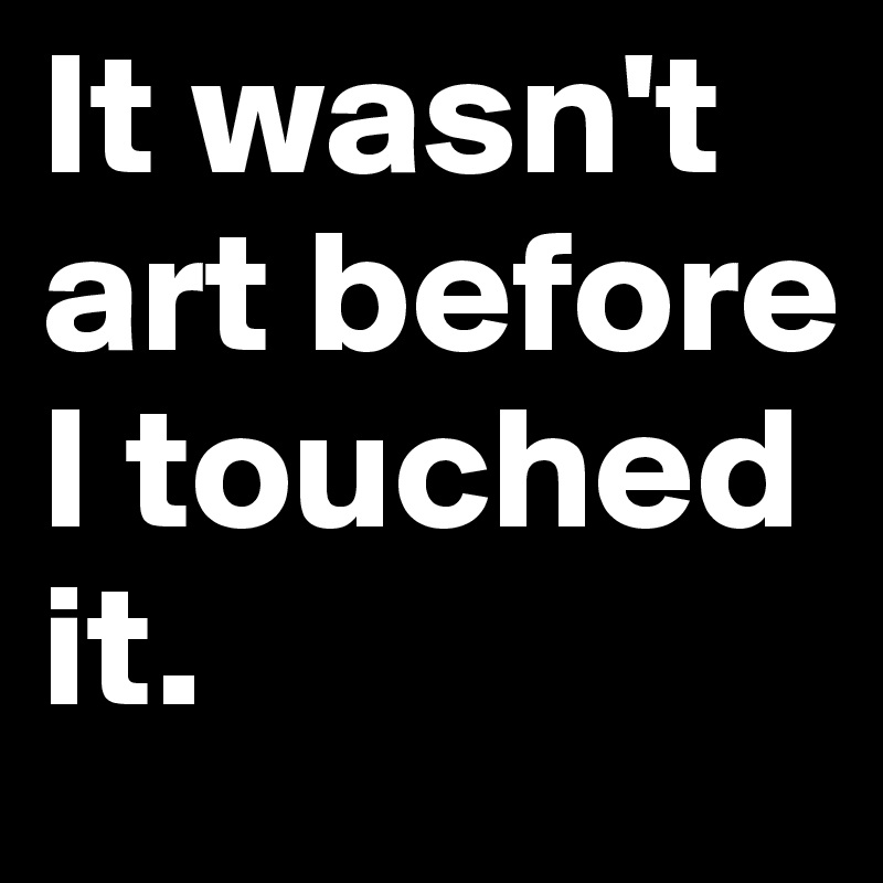 It wasn't art before I touched it. 
