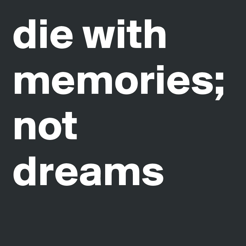 die with memories; not dreams 