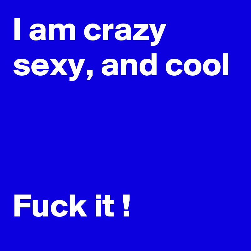 I am crazy
sexy, and cool



Fuck it !