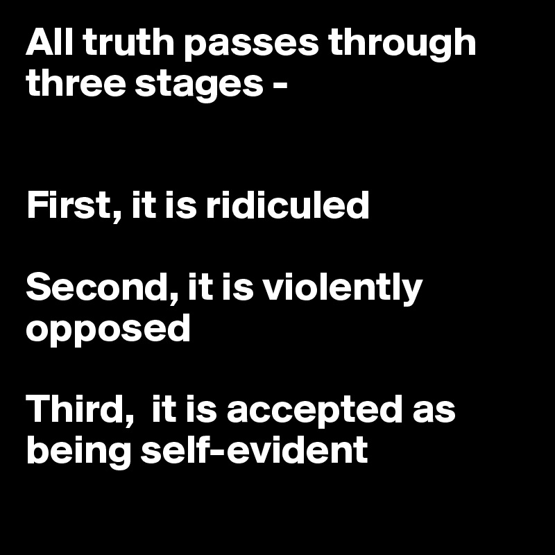 All truth passes through three stages -


First, it is ridiculed

Second, it is violently opposed

Third,  it is accepted as being self-evident
