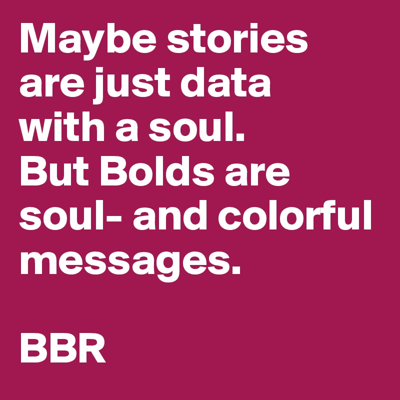 Maybe stories are just data
with a soul.
But Bolds are soul- and colorful messages.

BBR
