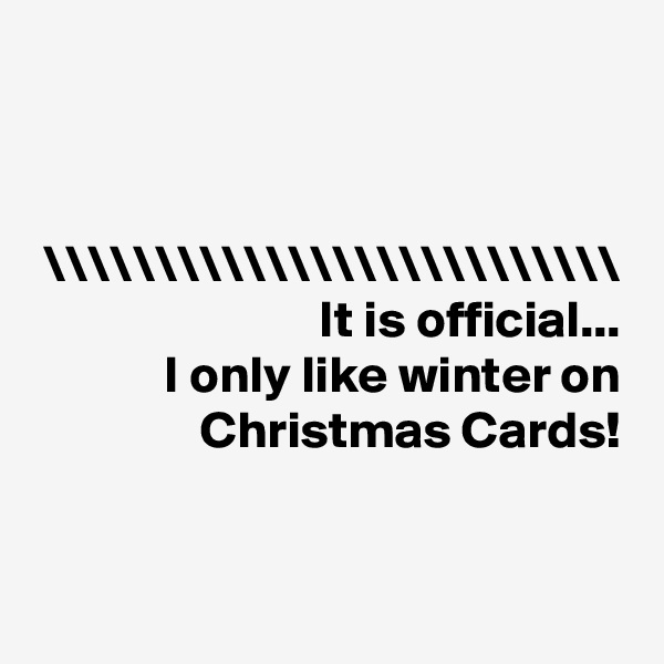 \\\\\\\\\\\\\\\\\\\\\\\\\\
It is official...
 I only like winter on Christmas Cards!