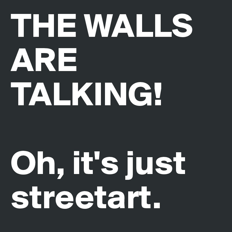 THE WALLS ARE TALKING!

Oh, it's just streetart.