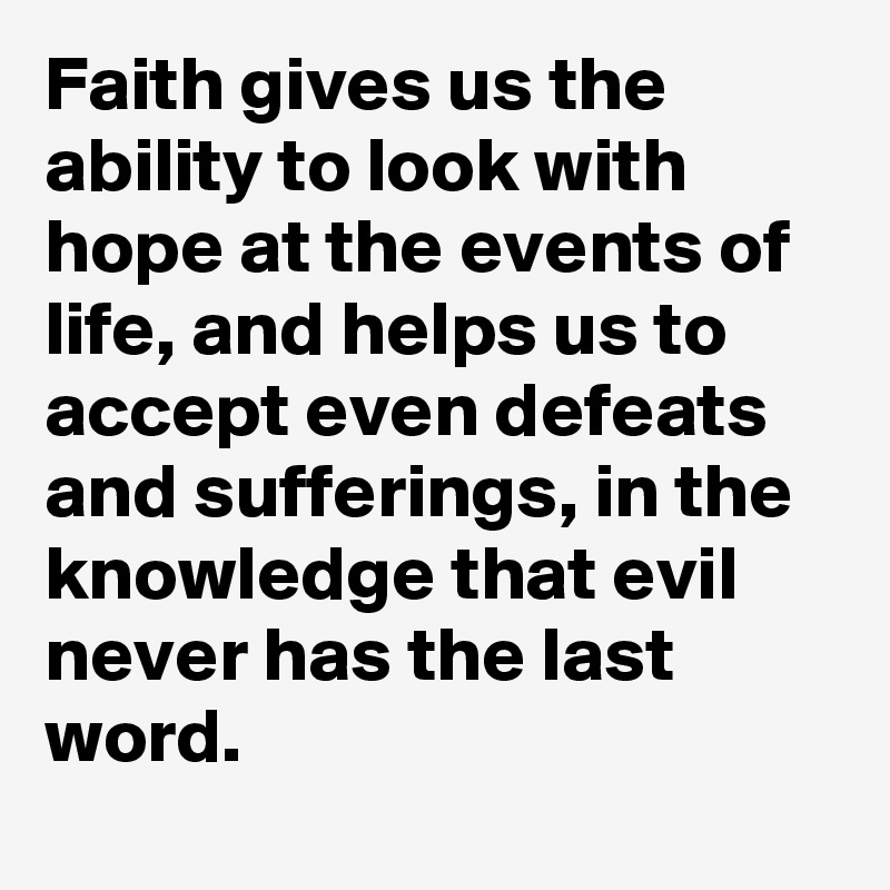 Faith gives us the ability to look with hope at the events of life, and helps us to accept even defeats and sufferings, in the knowledge that evil never has the last word.