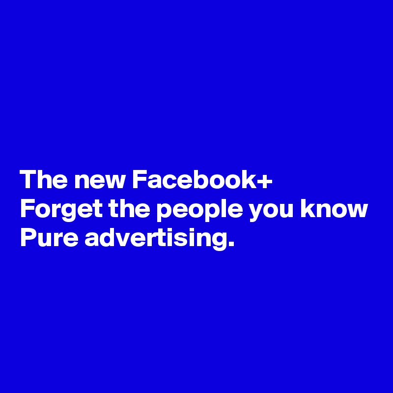 




The new Facebook+
Forget the people you know
Pure advertising.



