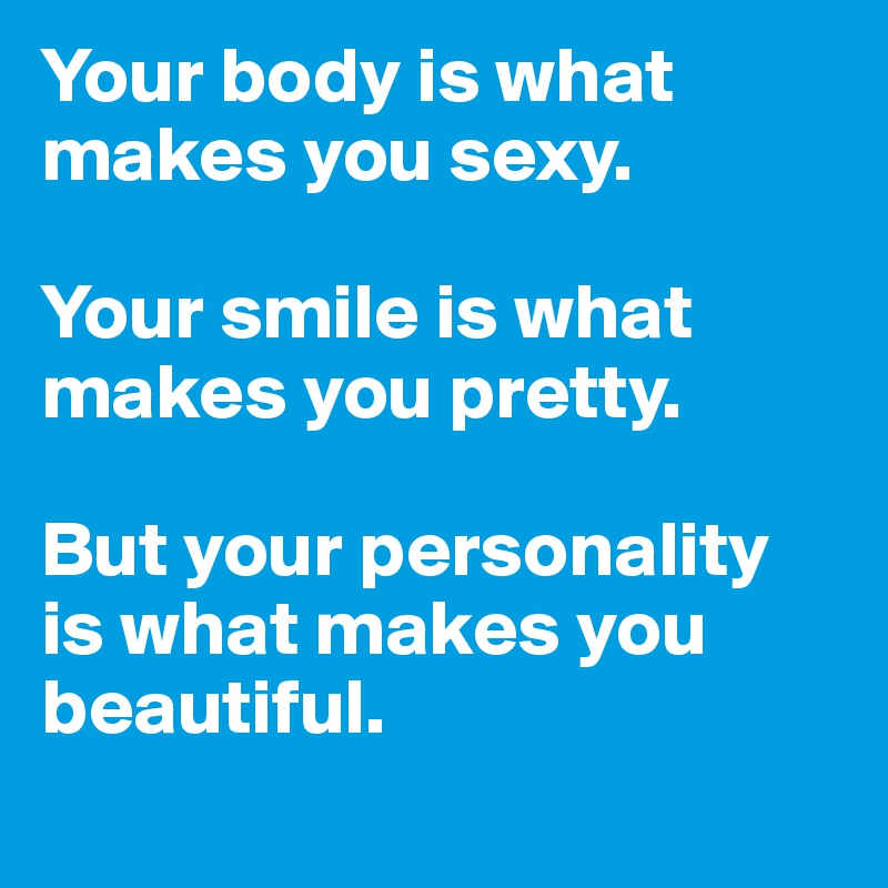 Your body is what makes you sexy.

Your smile is what makes you pretty.

But your personality is what makes you beautiful.
