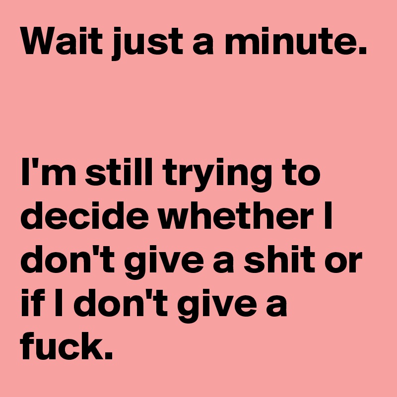 Wait just a minute. 


I'm still trying to decide whether I don't give a shit or if I don't give a fuck.