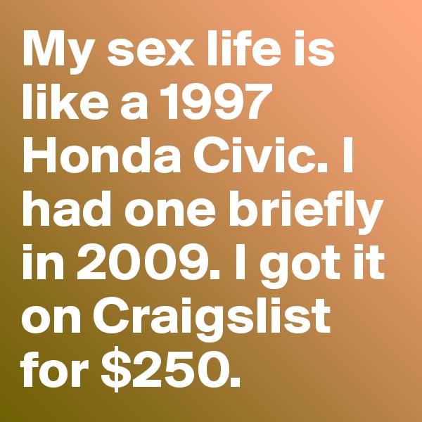 My sex life is like a 1997 Honda Civic. I had one briefly in 2009. I got it on Craigslist for $250.