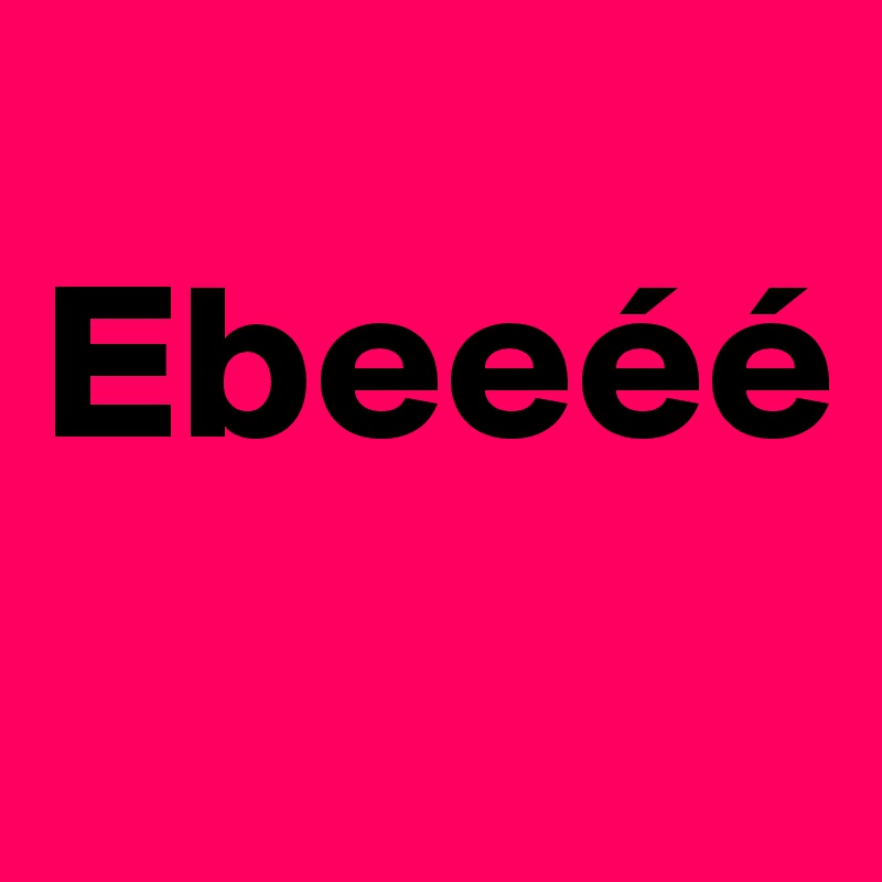 
Ebeeéé