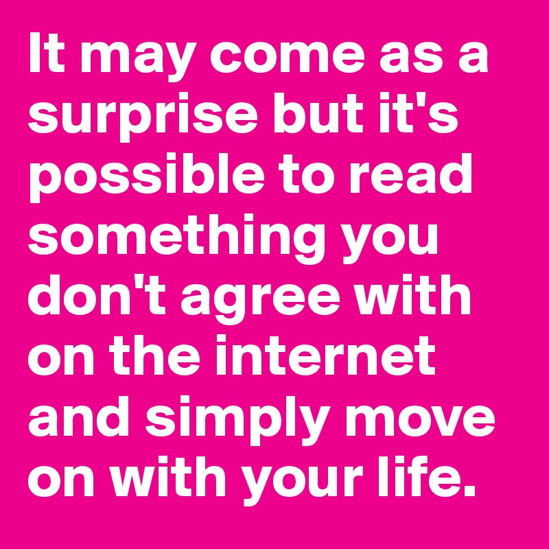 It may come as a surprise but it's possible to read something you don't agree with on the internet and simply move on with your life.