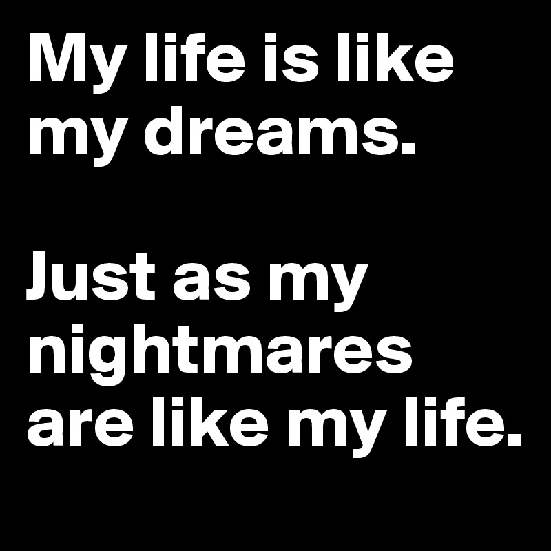 My life is like my dreams.

Just as my nightmares are like my life.