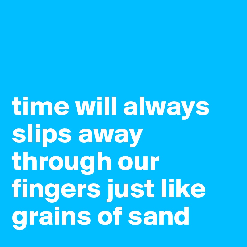 


time will always slips away through our fingers just like grains of sand