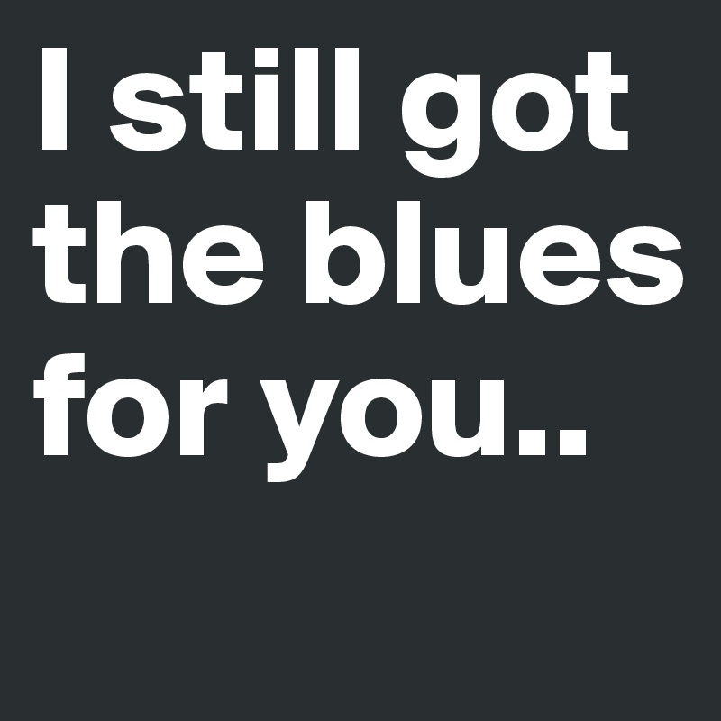 I still got the blues for you..
