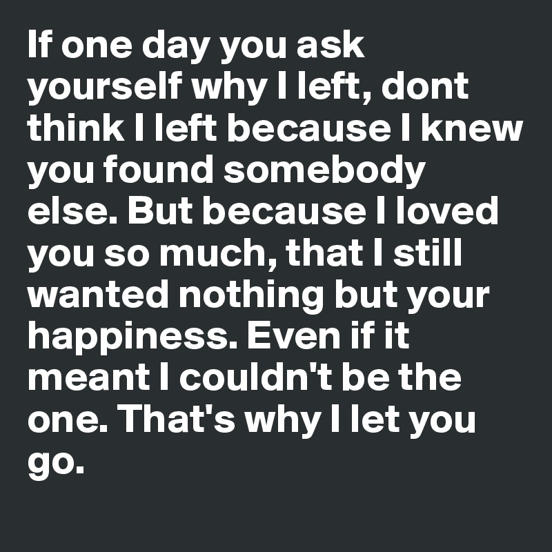 If one day you ask yourself why I left, dont think I left because I ...