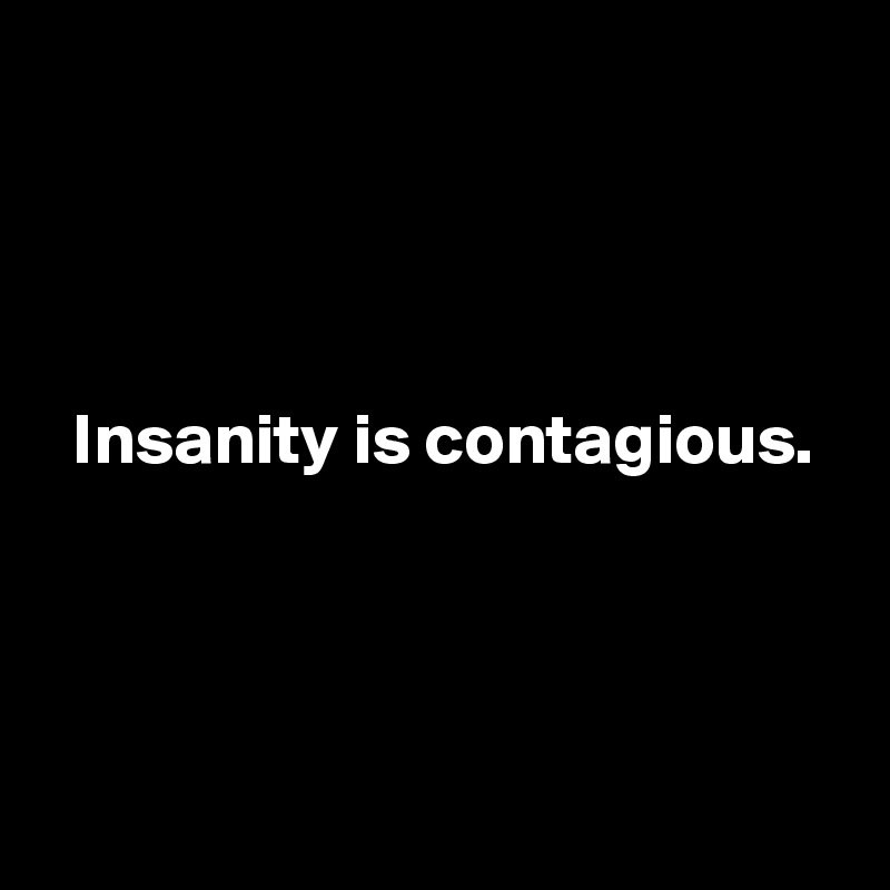 




  Insanity is contagious.




