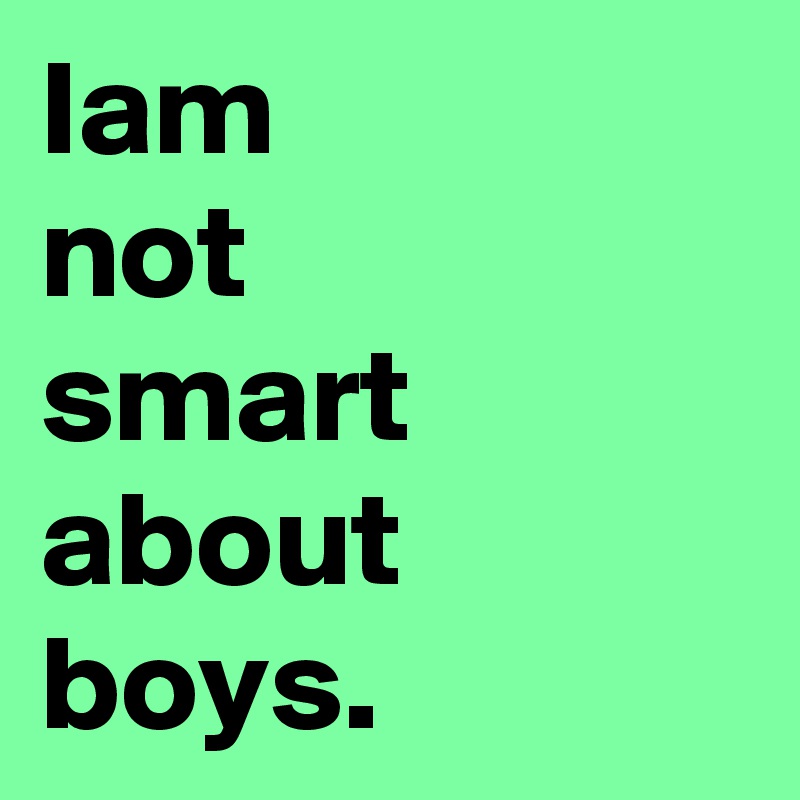 Iam
not
smart 
about
boys.