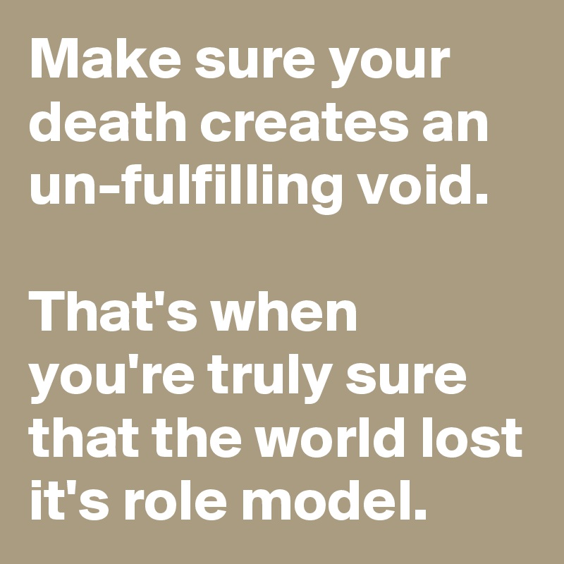Make sure your death creates an un-fulfilling void.

That's when you're truly sure that the world lost it's role model.