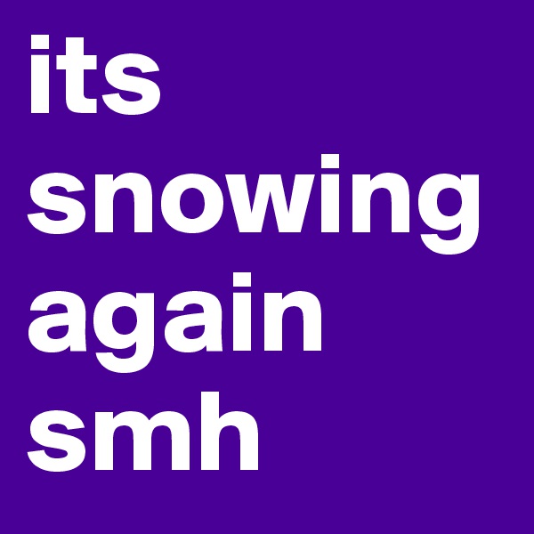 its snowing again smh
