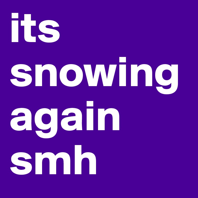 its snowing again smh