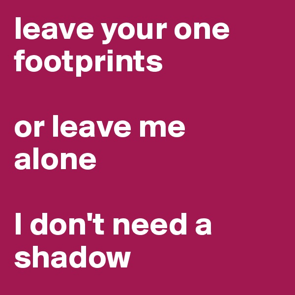 leave your one 
footprints

or leave me
alone

I don't need a
shadow