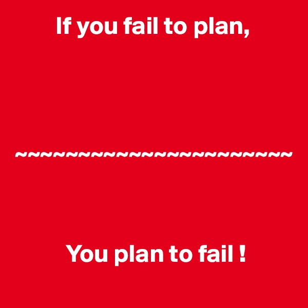         If you fail to plan,



      ~~~~~~~~~~~~~~~~~~~~~~



          You plan to fail !