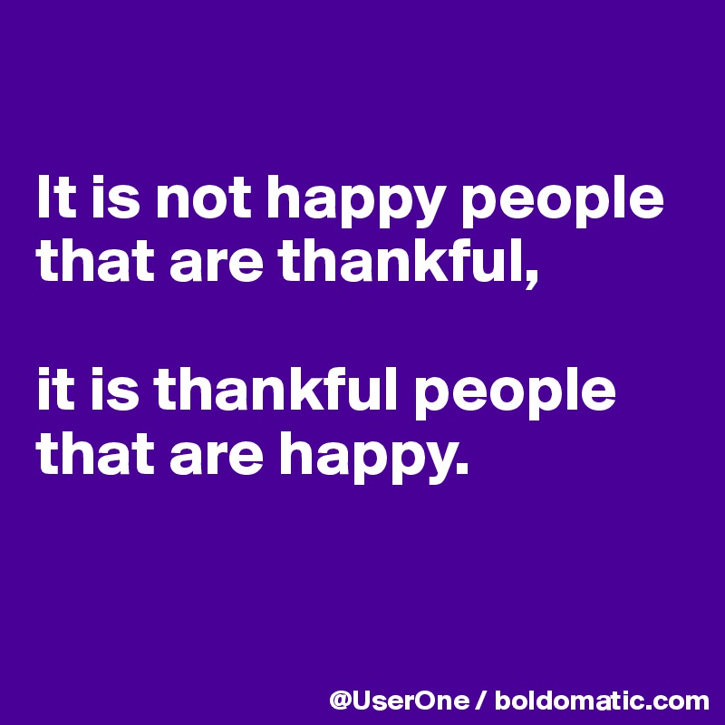

It is not happy people that are thankful,

it is thankful people that are happy.


