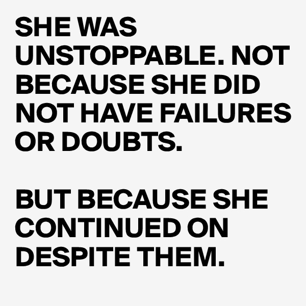 SHE WAS UNSTOPPABLE. NOT BECAUSE SHE DID NOT HAVE FAILURES OR DOUBTS. 

BUT BECAUSE SHE CONTINUED ON DESPITE THEM. 