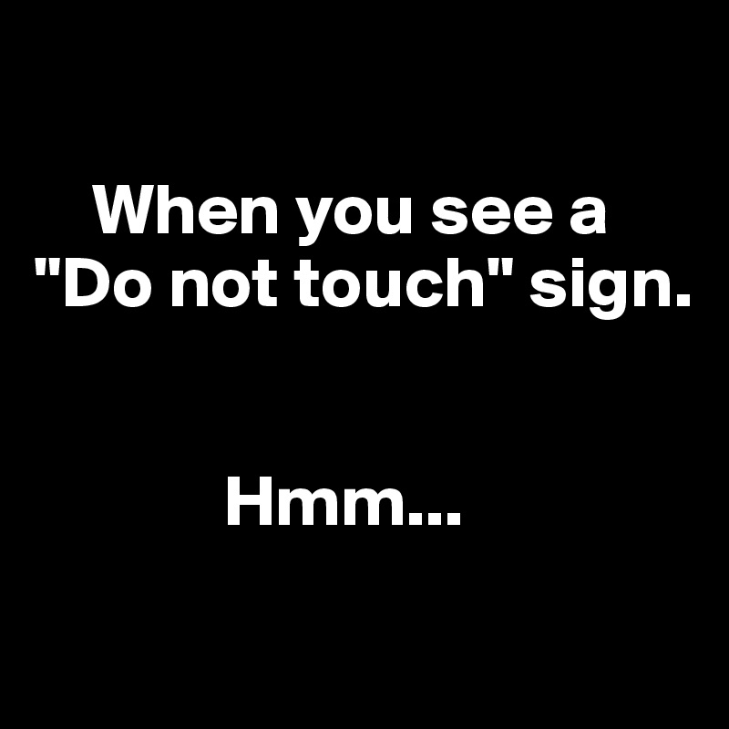 

    When you see a 
"Do not touch" sign. 


             Hmm... 
