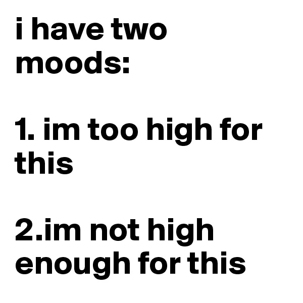 i have two moods:

1. im too high for this

2.im not high enough for this