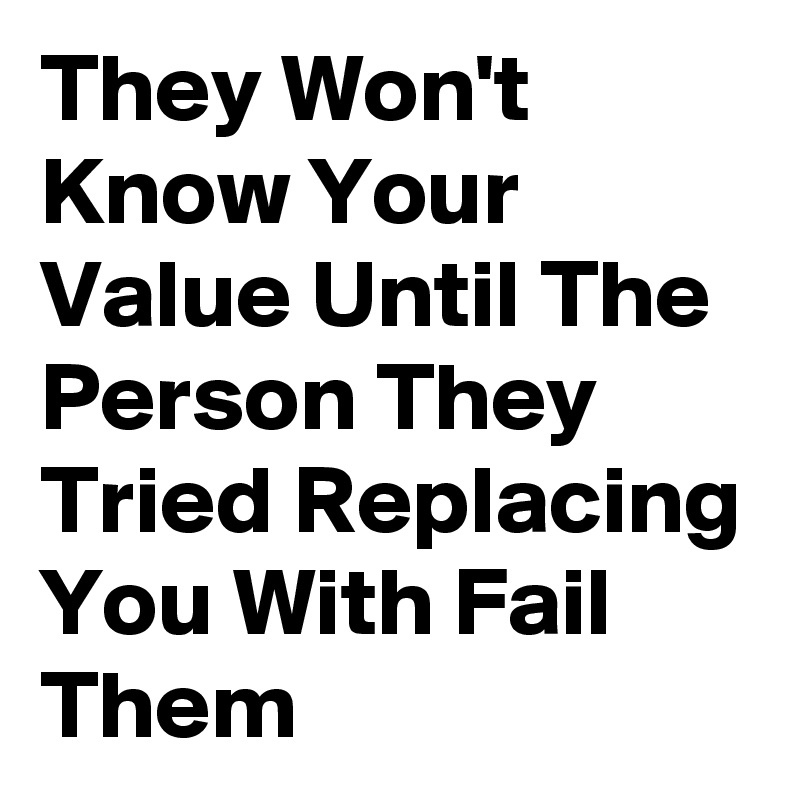 They Won't Know Your Value Until The Person They Tried Replacing You With Fail Them 