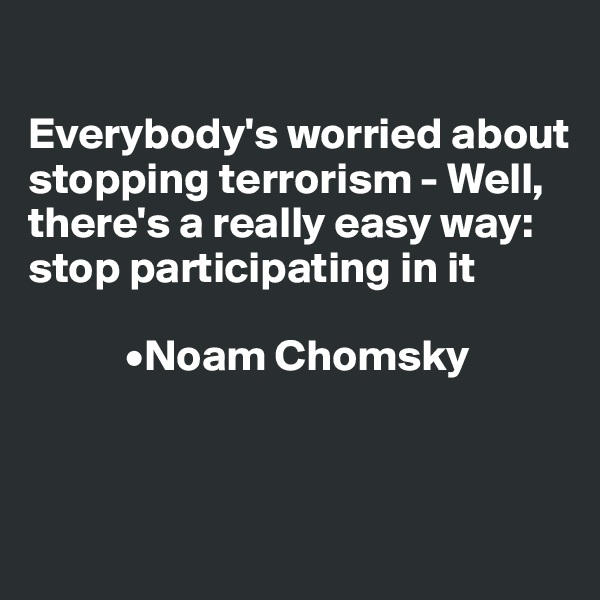 

Everybody's worried about stopping terrorism - Well, there's a really easy way: stop participating in it

           •Noam Chomsky 


